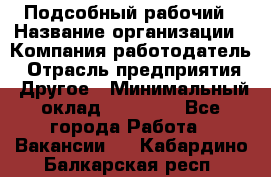 Подсобный рабочий › Название организации ­ Компания-работодатель › Отрасль предприятия ­ Другое › Минимальный оклад ­ 15 000 - Все города Работа » Вакансии   . Кабардино-Балкарская респ.